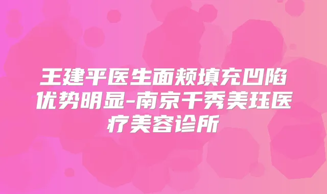 王建平医生面颊填充凹陷优势明显-南京千秀美珏医疗美容诊所