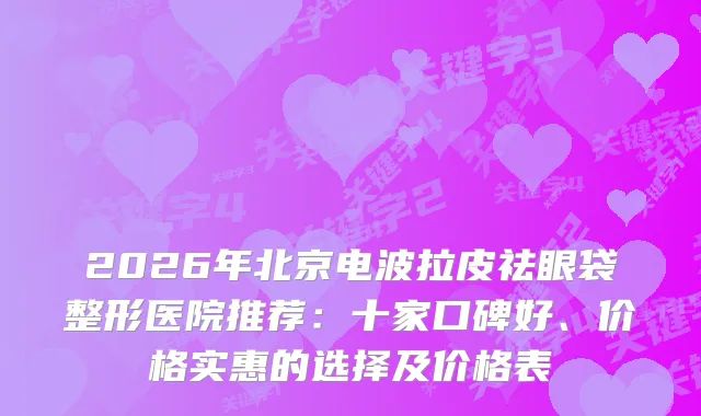 2026年北京电波拉皮祛眼袋整形医院推荐：十家口碑好、价格实惠的选择及价格表