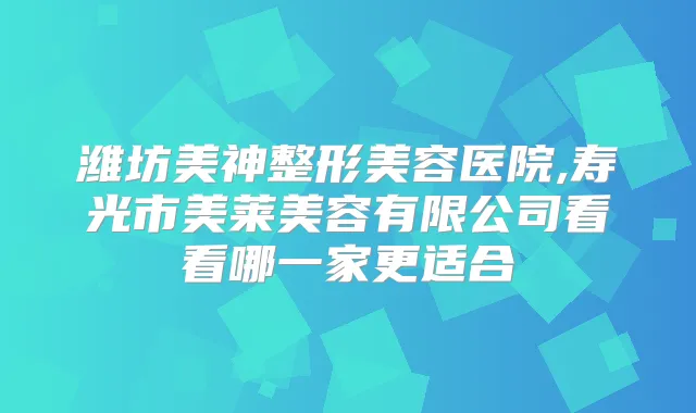 潍坊美神整形美容医院,寿光市美莱美容有限公司看看哪一家更适合