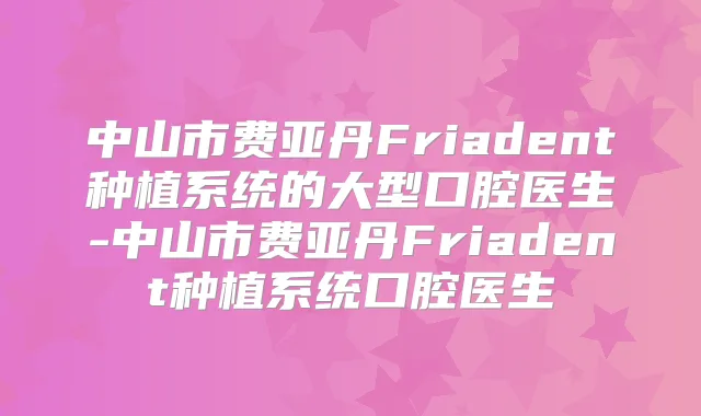 中山市费亚丹Friadent种植系统的大型口腔医生-中山市费亚丹Friadent种植系统口腔医生