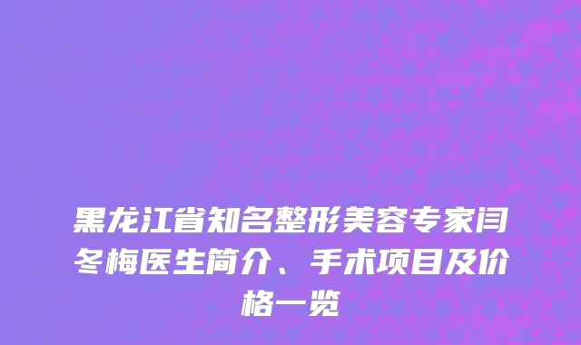 黑龙江省知名整形美容专家闫冬梅医生简介、手术项目及价格一览