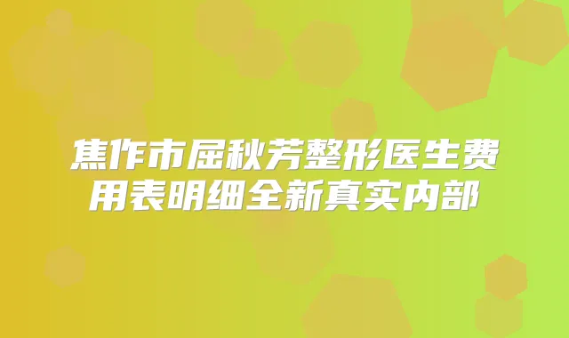 焦作市屈秋芳整形医生费用表明细全新真实内部