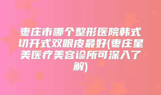 枣庄市哪个整形医院韩式切开式双眼皮好(枣庄星美医疗美容诊所可深入了解)