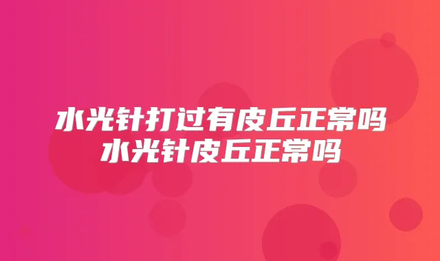 水光针打过有皮丘正常吗水光针皮丘正常吗