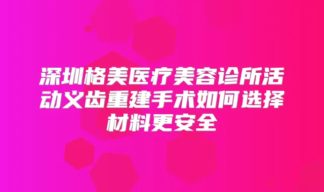 深圳格美医疗美容诊所活动义齿重建手术如何选择材料更安全