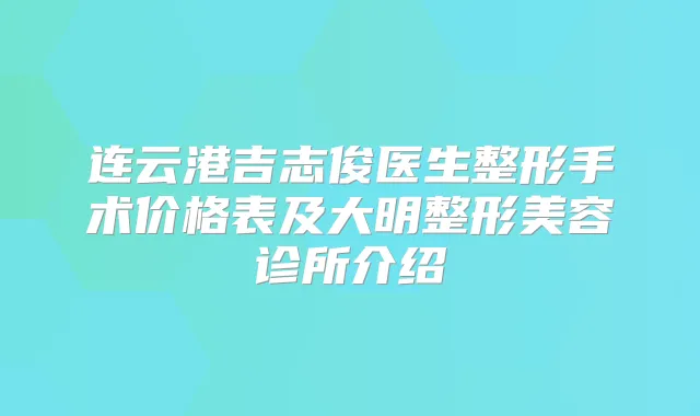 连云港吉志俊医生整形手术价格表及大明整形美容诊所介绍