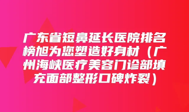 广东省短鼻延长医院排名榜旭为您塑造好身材（广州海峡医疗美容门诊部填充面部整形口碑炸裂）