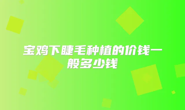 宝鸡下睫毛种植的价钱一般多少钱