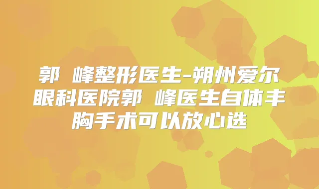 郭崚峰整形医生-朔州爱尔眼科医院郭崚峰医生自体丰胸手术可以放心选