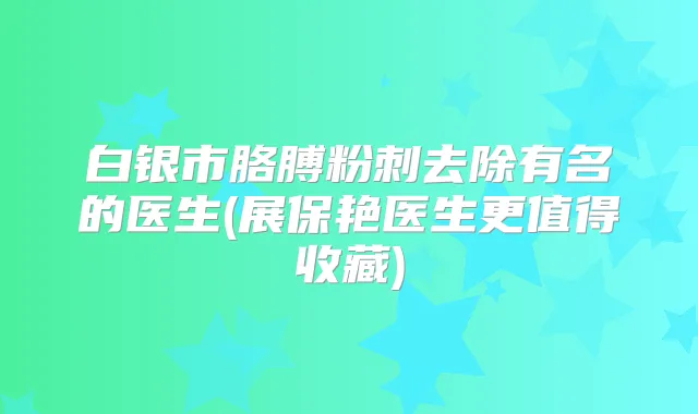 白银市胳膊粉刺去除有名的医生(展保艳医生更值得收藏)