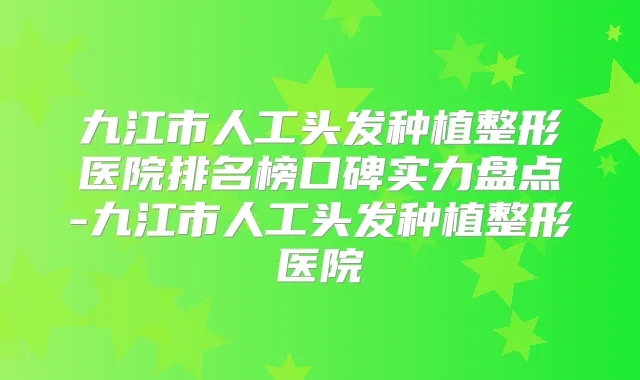 九江市人工头发种植整形医院排名榜口碑实力盘点-九江市人工头发种植整形医院