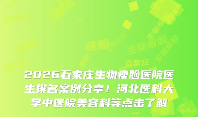 2026石家庄生物瘦脸医院医生排名案例分享！河北医科大学中医院美容科等点击了解
