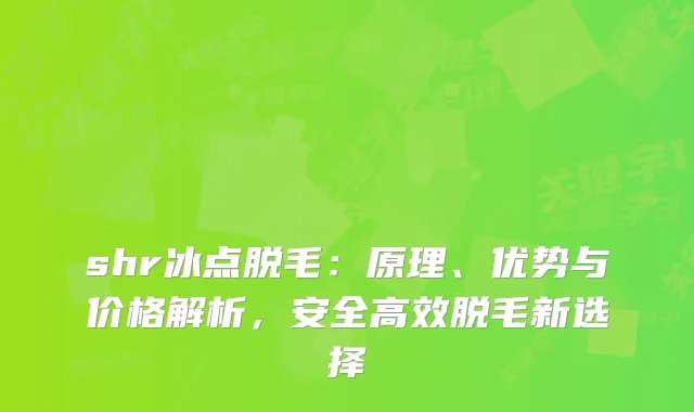 shr冰点脱毛：原理、优势与价格解析，安全高效脱毛新选择