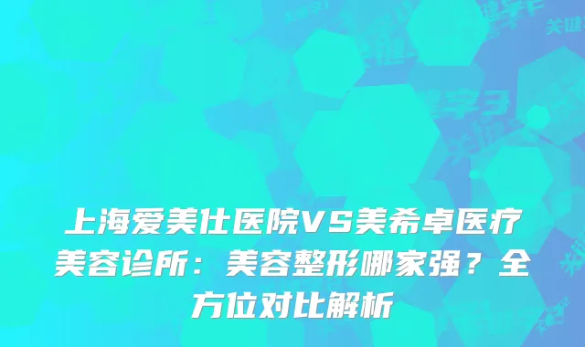 上海爱美仕医院VS美希卓医疗美容诊所：美容整形哪家强？全方位对比解析