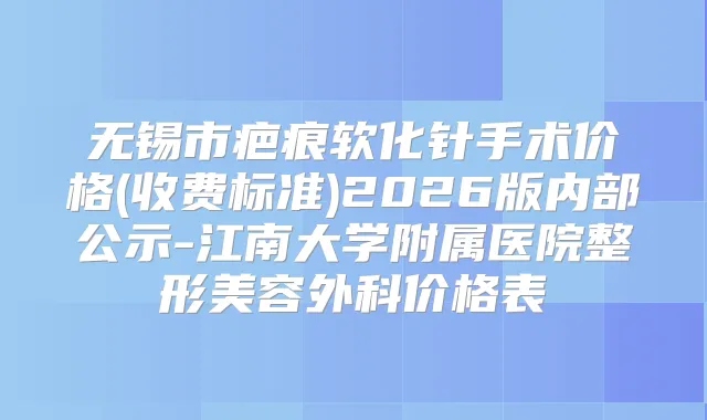 无锡市疤痕软化针手术价格(收费标准)2026版内部公示-江南大学附属医院整形美容外科价格表