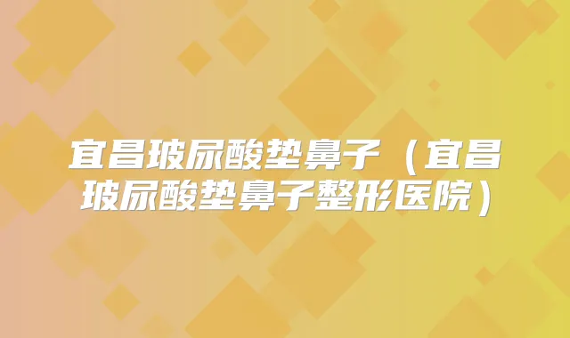 宜昌玻尿酸垫鼻子（宜昌玻尿酸垫鼻子整形医院）