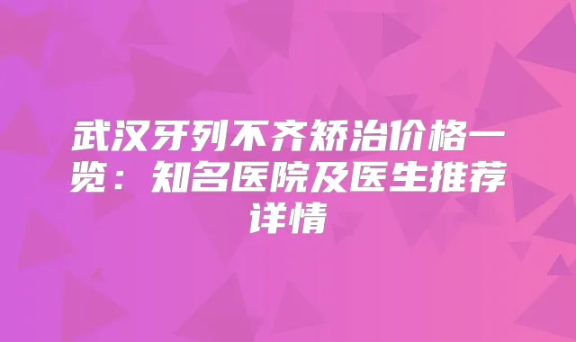 武汉牙列不齐矫治价格一览：知名医院及医生推荐详情