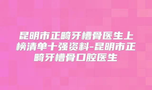 昆明市正畸牙槽骨医生上榜清单十强资料-昆明市正畸牙槽骨口腔医生