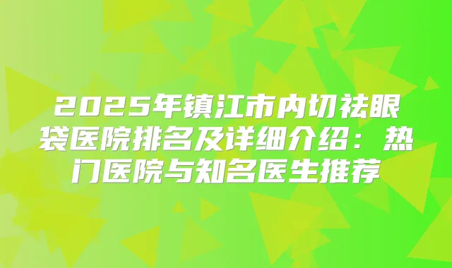 2025年镇江市内切祛眼袋医院排名及详细介绍：热门医院与知名医生推荐