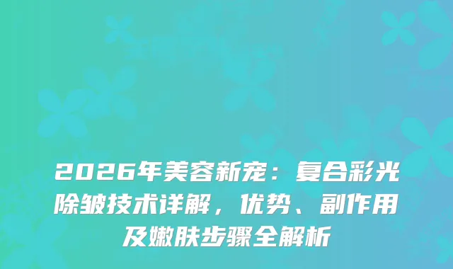 2026年美容新宠：复合彩光除皱技术详解，优势、副作用及嫩肤步骤全解析