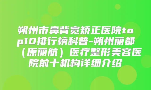 朔州市鼻背宽矫正医院top10排行榜科普-朔州丽都(原丽航)医疗整形美容医院前十机构详细介绍