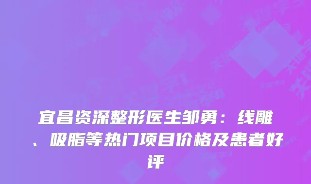 宜昌资深整形医生邹勇:线雕、吸脂等热门项目价格及患者好评