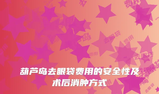 葫芦岛去眼袋费用的安全性及术后消肿方式