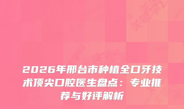 2026年邢台市种植全口牙技术口腔医生盘点：专业推荐与好评解析