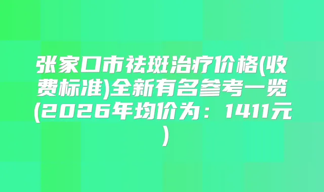 张家口市祛斑价格(收费标准)全新有名参考一览(2026年均价为：1411元）