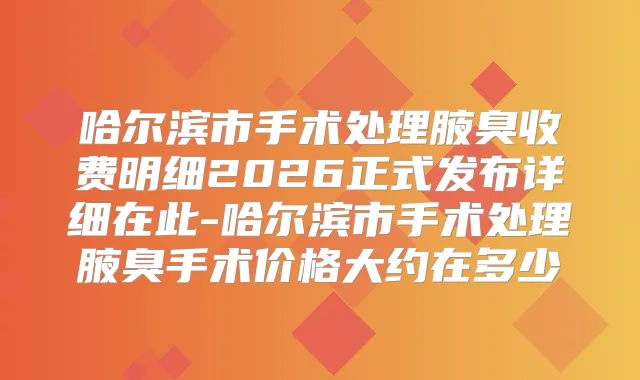 哈尔滨市手术处理腋臭收费明细2026正式发布详细在此-哈尔滨市手术处理腋臭手术价格大约在多少