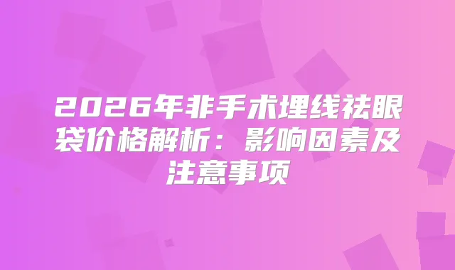 2026年非手术埋线祛眼袋价格解析：影响因素及注意事项