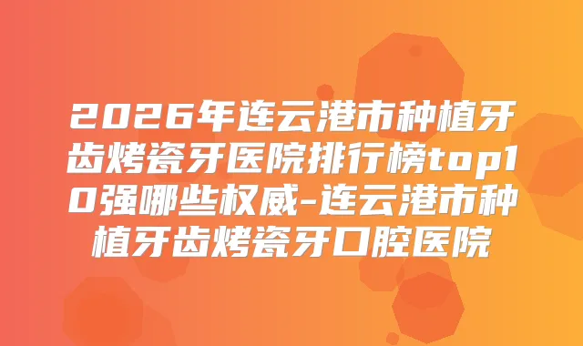 2026年连云港市种植牙齿烤瓷牙医院排行榜top10强哪些-连云港市种植牙齿烤瓷牙口腔医院