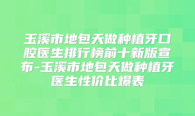 玉溪市地包天做种植牙口腔医生排行榜前十新版宣布-玉溪市地包天做种植牙医生性价比爆表