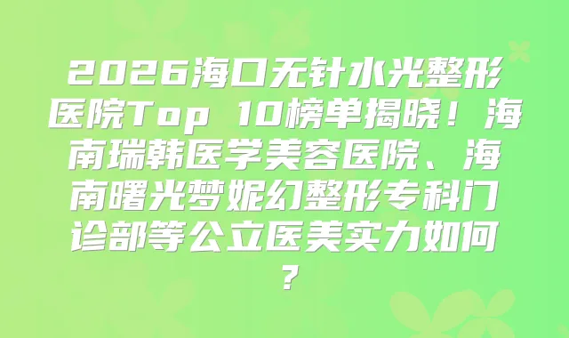 2026海口无针水光整形医院Top 10榜单揭晓!海南瑞韩医学美容医院、海南曙光梦妮幻整形专科门诊部等公立医美实力如何?