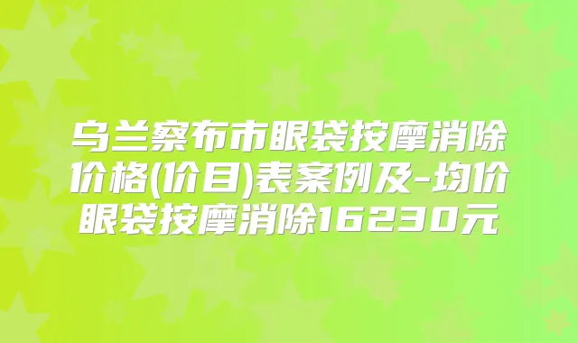 乌兰察布市眼袋按摩消除价格(价目)表案例及-均价眼袋按摩消除16230元