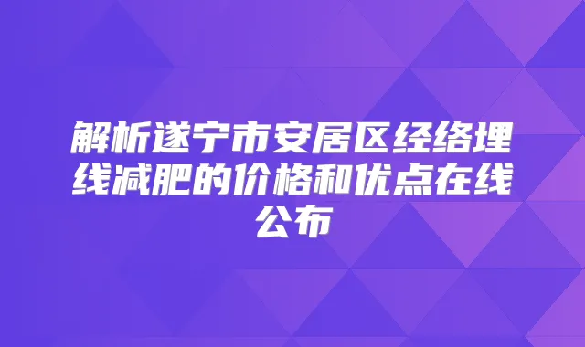 解析遂宁市安居区经络埋线减肥的价格和优点在线公布