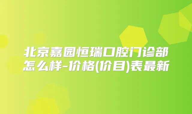 北京嘉园恒瑞口腔门诊部怎么样-价格(价目)表新