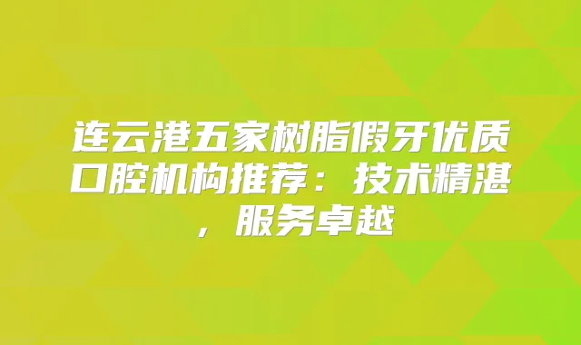 连云港五家树脂假牙优质口腔机构推荐:技术精湛,服务卓越