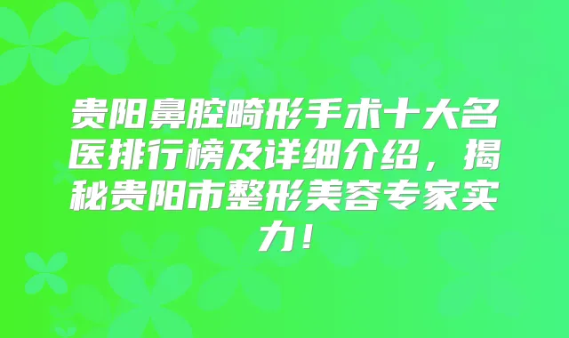 贵阳鼻腔畸形手术十大名医排行榜及详细介绍,揭秘贵阳市整形美容专家实力!
