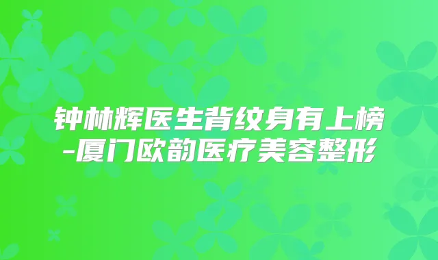 钟林辉医生背纹身有上榜-厦门欧韵医疗美容整形