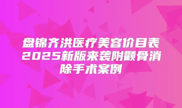 盘锦齐洪医疗美容价目表2025新版来袭附颧骨消除手术案例