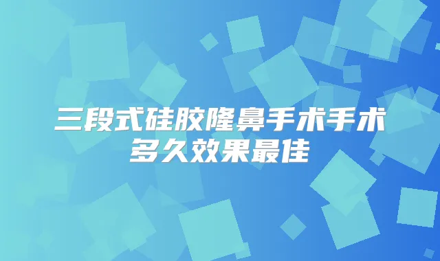 三段式硅胶隆鼻手术手术多久效果佳