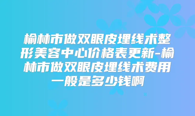 榆林市做双眼皮埋线术整形美容中心价格表更新-榆林市做双眼皮埋线术费用一般是多少钱啊