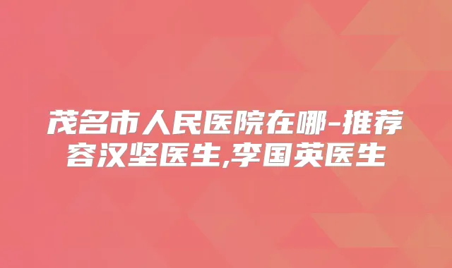 茂名市人民医院在哪-推荐容汉坚医生,李国英医生