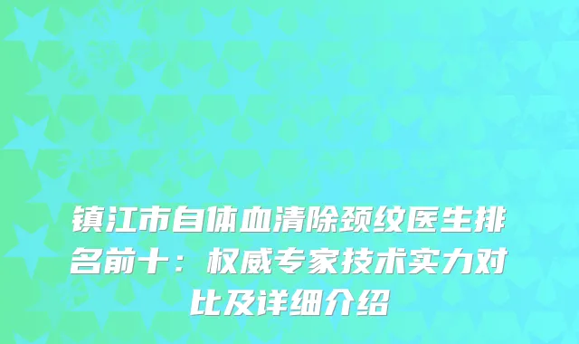 镇江市自体血清除颈纹医生排名前十：专家技术实力对比及详细介绍