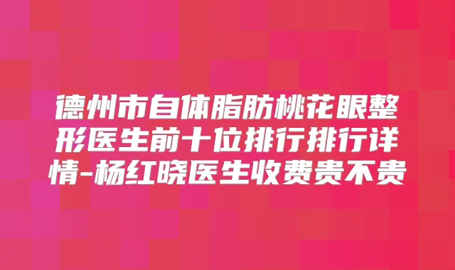 德州市自体脂肪桃花眼整形医生前十位排行排行详情-杨红晓医生收费贵不贵