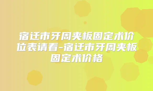 宿迁市牙周夹板固定术价位表请看-宿迁市牙周夹板固定术价格