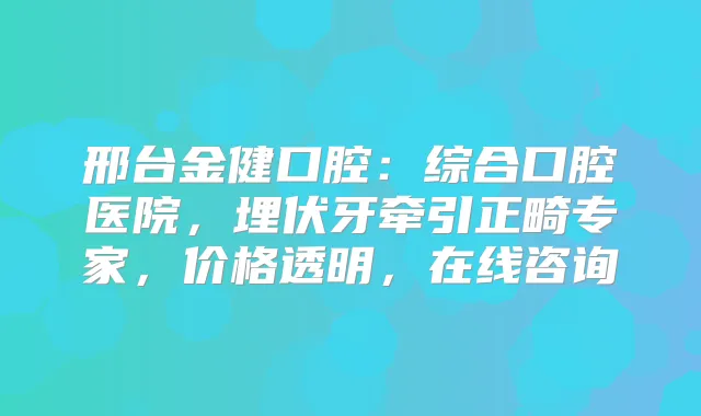 邢台金健口腔：综合口腔医院，埋伏牙牵引正畸专家，价格透明，在线咨询