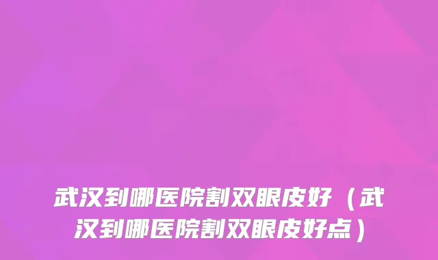 武汉到哪医院割双眼皮好（武汉到哪医院割双眼皮好点）
