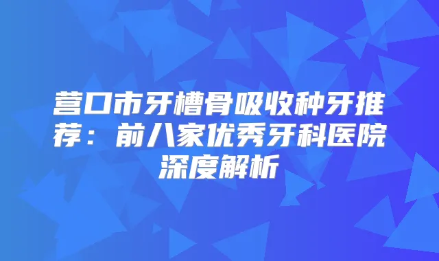 营口市牙槽骨吸收种牙推荐：前八家优秀牙科医院深度解析